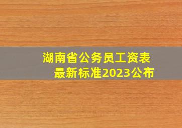 湖南省公务员工资表最新标准2023公布