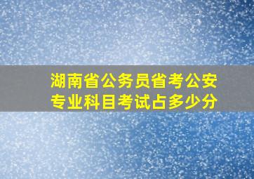 湖南省公务员省考公安专业科目考试占多少分