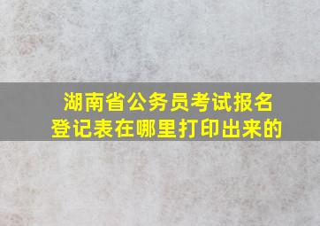 湖南省公务员考试报名登记表在哪里打印出来的