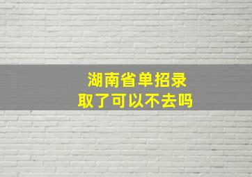 湖南省单招录取了可以不去吗