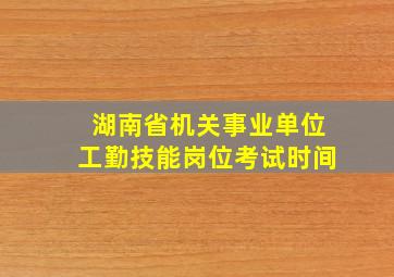 湖南省机关事业单位工勤技能岗位考试时间