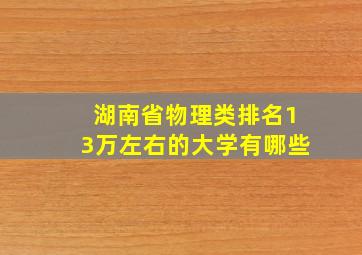 湖南省物理类排名13万左右的大学有哪些