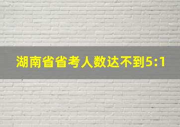 湖南省省考人数达不到5:1