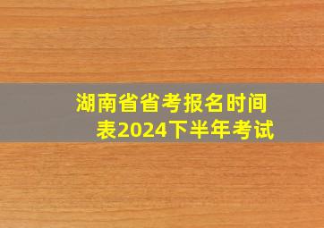 湖南省省考报名时间表2024下半年考试