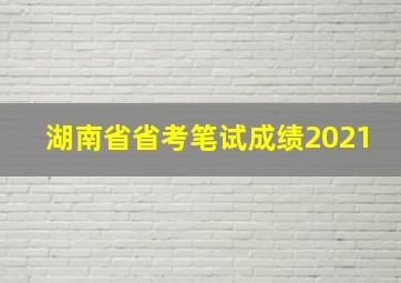 湖南省省考笔试成绩2021