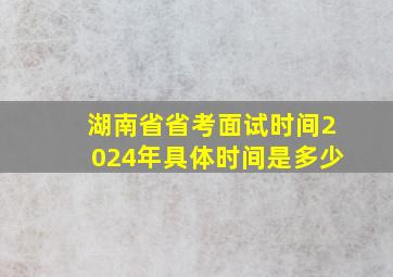 湖南省省考面试时间2024年具体时间是多少