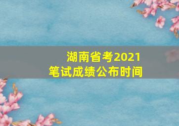 湖南省考2021笔试成绩公布时间