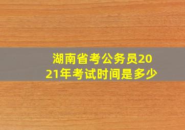 湖南省考公务员2021年考试时间是多少