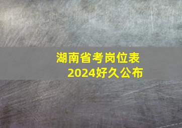 湖南省考岗位表2024好久公布