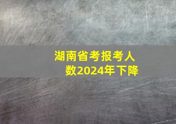 湖南省考报考人数2024年下降