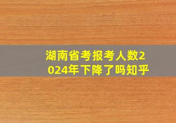 湖南省考报考人数2024年下降了吗知乎