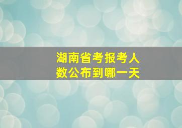 湖南省考报考人数公布到哪一天