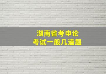 湖南省考申论考试一般几道题