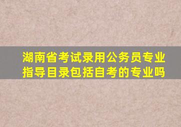 湖南省考试录用公务员专业指导目录包括自考的专业吗