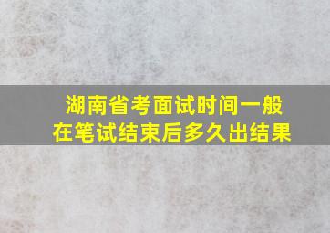 湖南省考面试时间一般在笔试结束后多久出结果