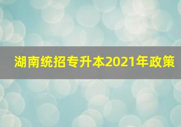 湖南统招专升本2021年政策