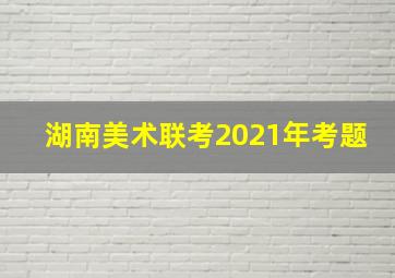 湖南美术联考2021年考题