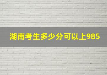 湖南考生多少分可以上985