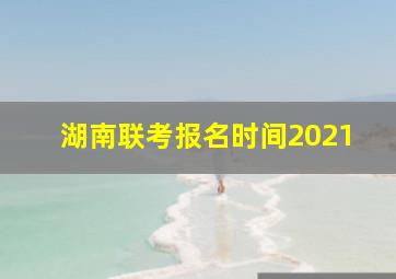 湖南联考报名时间2021