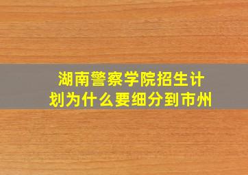 湖南警察学院招生计划为什么要细分到市州