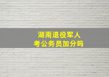 湖南退役军人考公务员加分吗