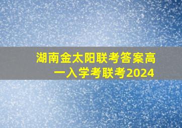 湖南金太阳联考答案高一入学考联考2024