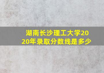 湖南长沙理工大学2020年录取分数线是多少