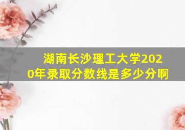 湖南长沙理工大学2020年录取分数线是多少分啊