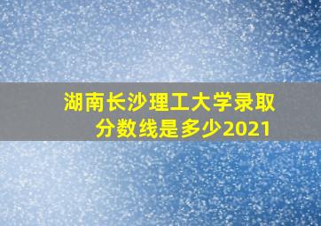 湖南长沙理工大学录取分数线是多少2021