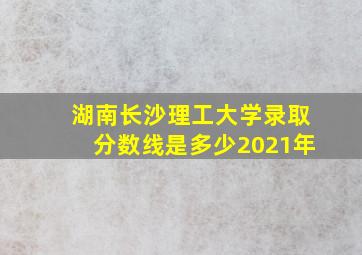 湖南长沙理工大学录取分数线是多少2021年