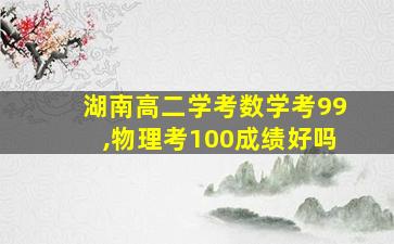 湖南高二学考数学考99,物理考100成绩好吗