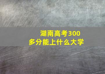 湖南高考300多分能上什么大学