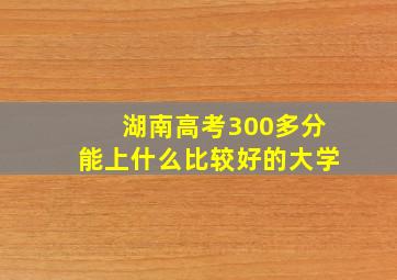 湖南高考300多分能上什么比较好的大学