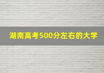 湖南高考500分左右的大学