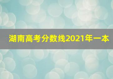 湖南高考分数线2021年一本