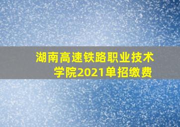 湖南高速铁路职业技术学院2021单招缴费