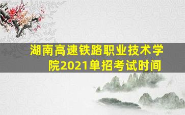 湖南高速铁路职业技术学院2021单招考试时间