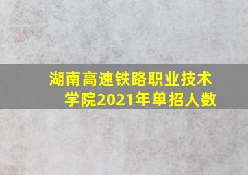 湖南高速铁路职业技术学院2021年单招人数