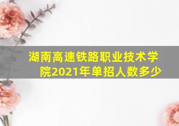 湖南高速铁路职业技术学院2021年单招人数多少