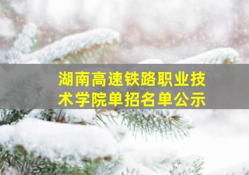 湖南高速铁路职业技术学院单招名单公示