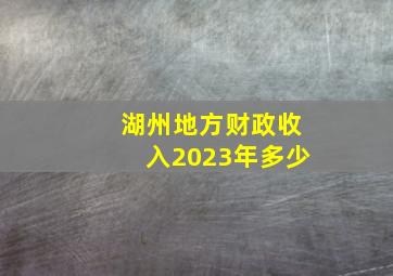 湖州地方财政收入2023年多少