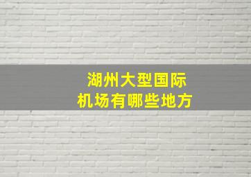 湖州大型国际机场有哪些地方