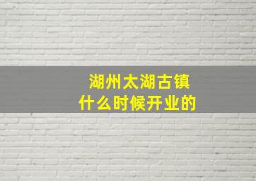 湖州太湖古镇什么时候开业的