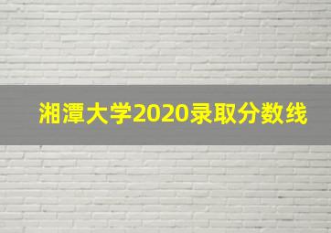 湘潭大学2020录取分数线