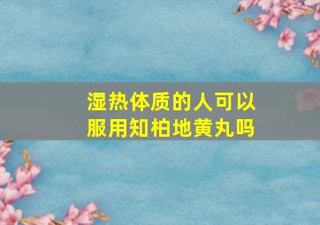 湿热体质的人可以服用知柏地黄丸吗