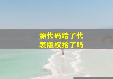 源代码给了代表版权给了吗