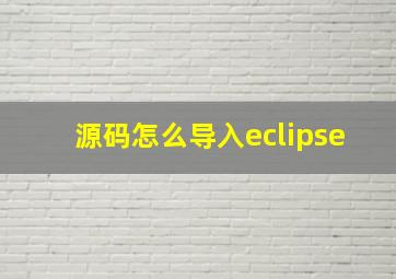 源码怎么导入eclipse