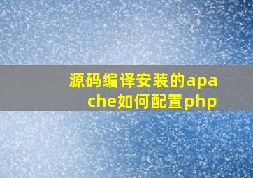 源码编译安装的apache如何配置php