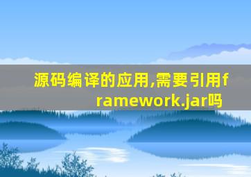 源码编译的应用,需要引用framework.jar吗