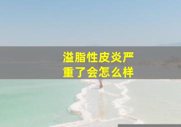 溢脂性皮炎严重了会怎么样